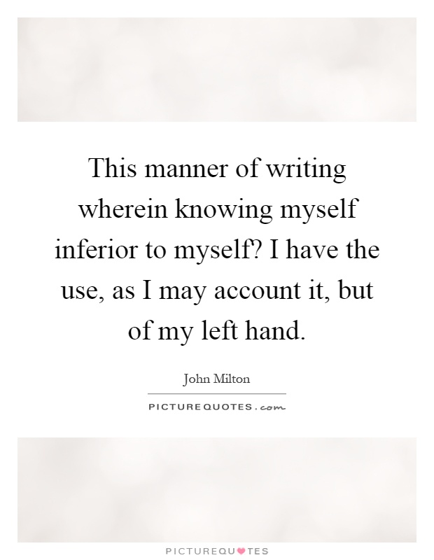 This manner of writing wherein knowing myself inferior to myself? I have the use, as I may account it, but of my left hand Picture Quote #1