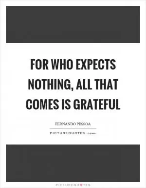For who expects nothing, all that comes is grateful Picture Quote #1