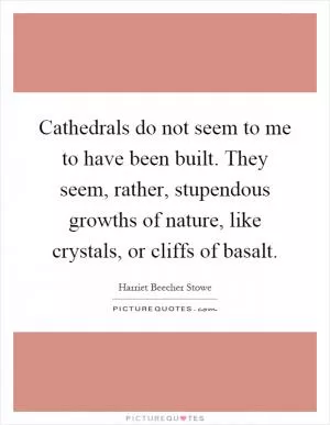 Cathedrals do not seem to me to have been built. They seem, rather, stupendous growths of nature, like crystals, or cliffs of basalt Picture Quote #1