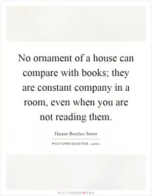 No ornament of a house can compare with books; they are constant company in a room, even when you are not reading them Picture Quote #1