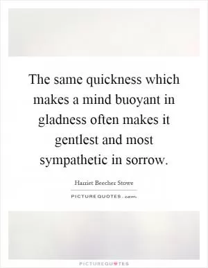 The same quickness which makes a mind buoyant in gladness often makes it gentlest and most sympathetic in sorrow Picture Quote #1