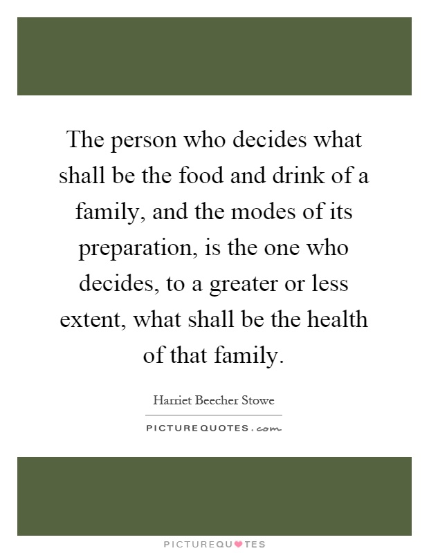 The person who decides what shall be the food and drink of a family, and the modes of its preparation, is the one who decides, to a greater or less extent, what shall be the health of that family Picture Quote #1
