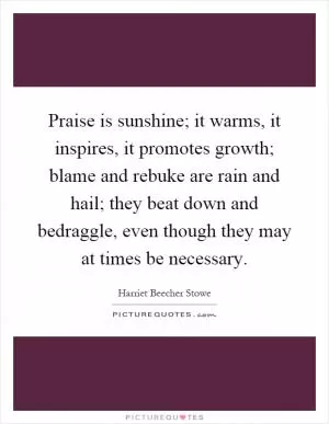 Praise is sunshine; it warms, it inspires, it promotes growth; blame and rebuke are rain and hail; they beat down and bedraggle, even though they may at times be necessary Picture Quote #1