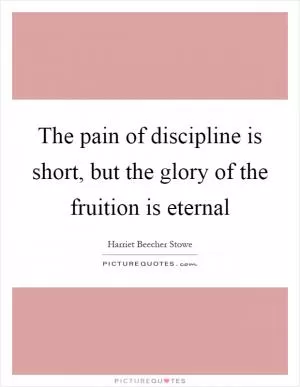 The pain of discipline is short, but the glory of the fruition is eternal Picture Quote #1