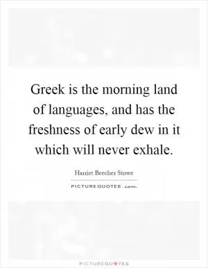 Greek is the morning land of languages, and has the freshness of early dew in it which will never exhale Picture Quote #1