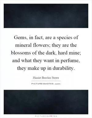 Gems, in fact, are a species of mineral flowers; they are the blossoms of the dark, hard mine; and what they want in perfume, they make up in durability Picture Quote #1