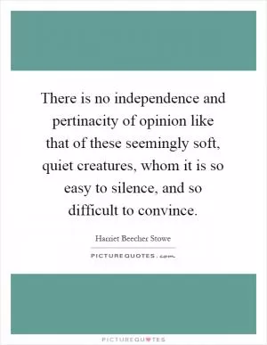 There is no independence and pertinacity of opinion like that of these seemingly soft, quiet creatures, whom it is so easy to silence, and so difficult to convince Picture Quote #1