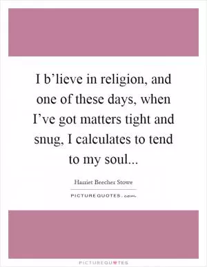 I b’lieve in religion, and one of these days, when I’ve got matters tight and snug, I calculates to tend to my soul Picture Quote #1