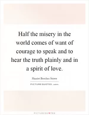 Half the misery in the world comes of want of courage to speak and to hear the truth plainly and in a spirit of love Picture Quote #1