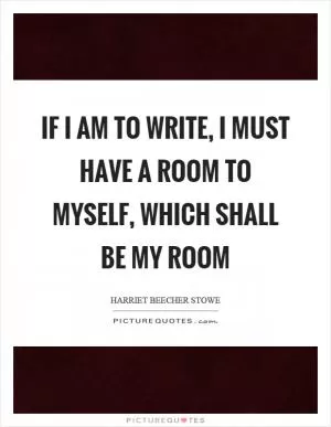 If I am to write, I must have a room to myself, which shall be my room Picture Quote #1