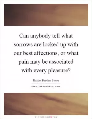 Can anybody tell what sorrows are locked up with our best affections, or what pain may be associated with every pleasure? Picture Quote #1
