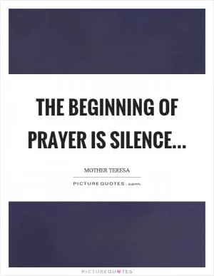 The beginning of prayer is silence Picture Quote #1