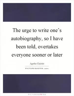 The urge to write one’s autobiography, so I have been told, overtakes everyone sooner or later Picture Quote #1