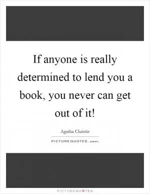 If anyone is really determined to lend you a book, you never can get out of it! Picture Quote #1