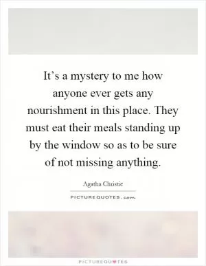 It’s a mystery to me how anyone ever gets any nourishment in this place. They must eat their meals standing up by the window so as to be sure of not missing anything Picture Quote #1