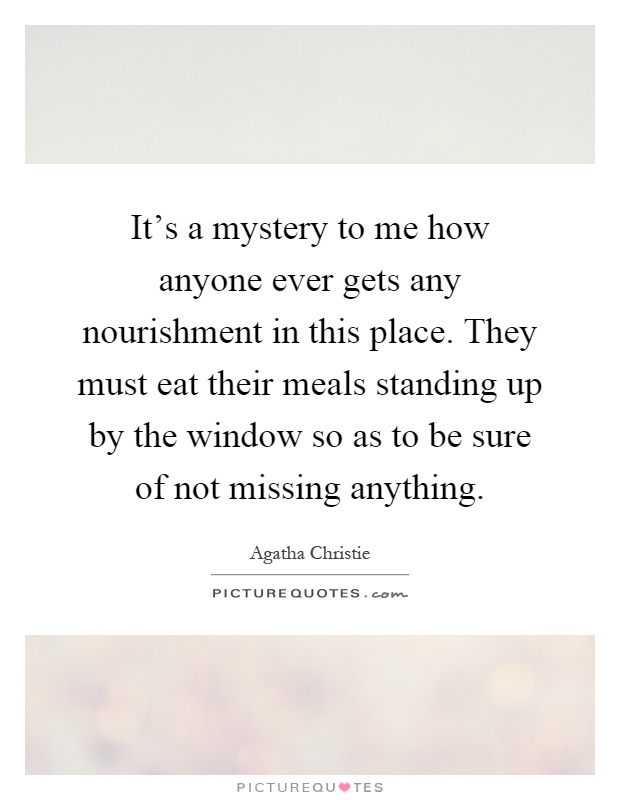 It's a mystery to me how anyone ever gets any nourishment in this place. They must eat their meals standing up by the window so as to be sure of not missing anything Picture Quote #1