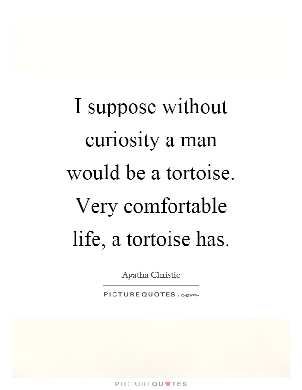 I suppose without curiosity a man would be a tortoise. Very comfortable life, a tortoise has Picture Quote #1