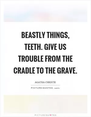 Beastly things, teeth. Give us trouble from the cradle to the grave Picture Quote #1