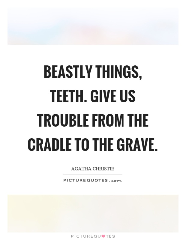 Beastly things, teeth. Give us trouble from the cradle to the grave Picture Quote #1