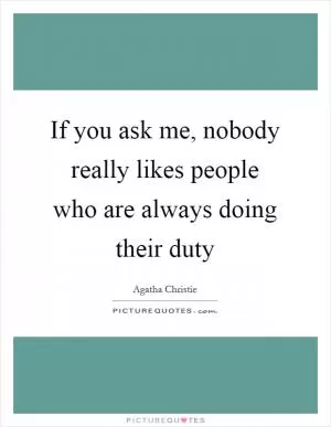 If you ask me, nobody really likes people who are always doing their duty Picture Quote #1