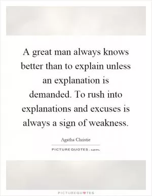 A great man always knows better than to explain unless an explanation is demanded. To rush into explanations and excuses is always a sign of weakness Picture Quote #1