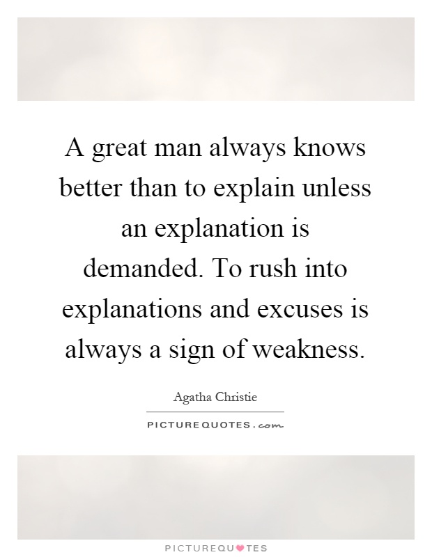 A great man always knows better than to explain unless an explanation is demanded. To rush into explanations and excuses is always a sign of weakness Picture Quote #1