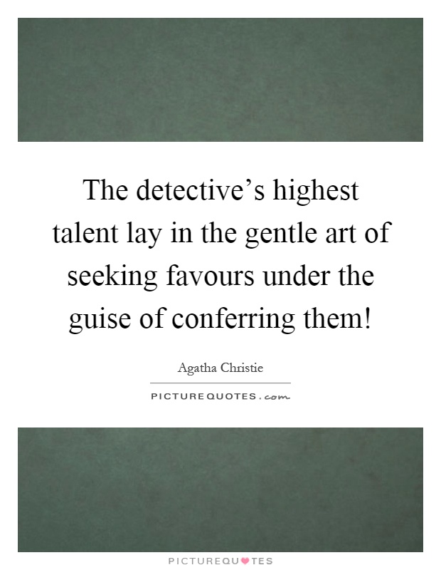 The detective's highest talent lay in the gentle art of seeking favours under the guise of conferring them! Picture Quote #1