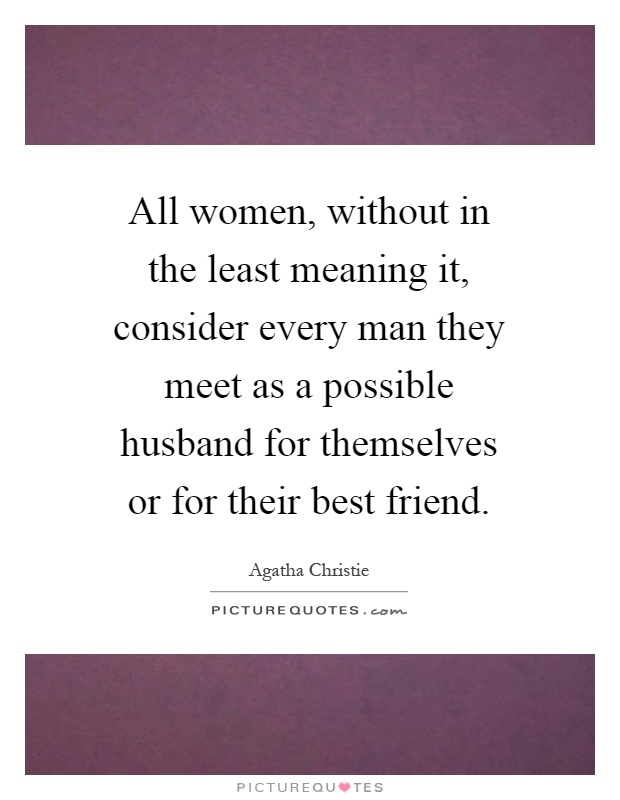 All women, without in the least meaning it, consider every man they meet as a possible husband for themselves or for their best friend Picture Quote #1