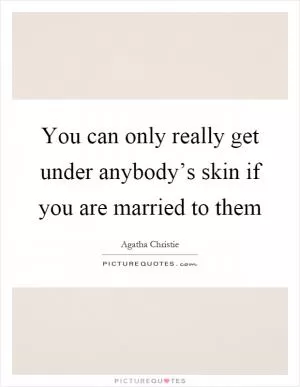 You can only really get under anybody’s skin if you are married to them Picture Quote #1