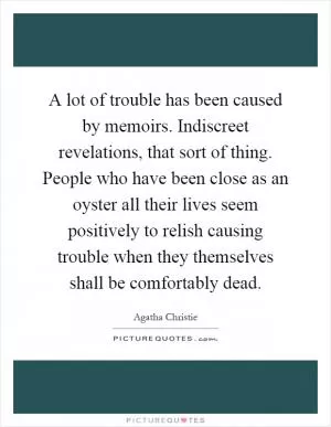 A lot of trouble has been caused by memoirs. Indiscreet revelations, that sort of thing. People who have been close as an oyster all their lives seem positively to relish causing trouble when they themselves shall be comfortably dead Picture Quote #1