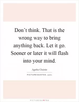 Don’t think. That is the wrong way to bring anything back. Let it go. Sooner or later it will flash into your mind Picture Quote #1