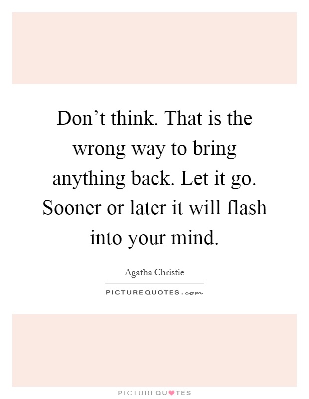 Don't think. That is the wrong way to bring anything back. Let it go. Sooner or later it will flash into your mind Picture Quote #1