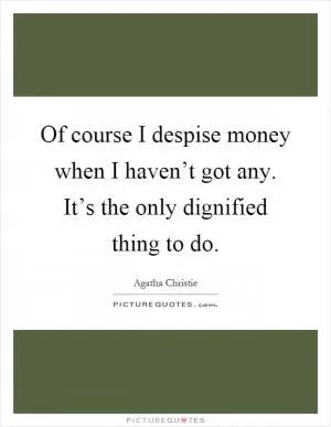 Of course I despise money when I haven’t got any. It’s the only dignified thing to do Picture Quote #1