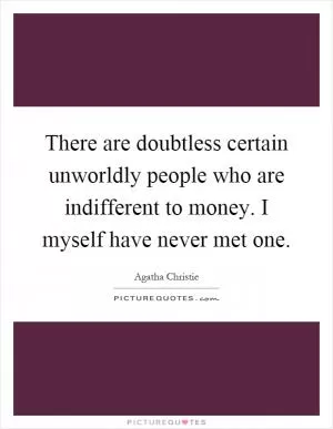 There are doubtless certain unworldly people who are indifferent to money. I myself have never met one Picture Quote #1