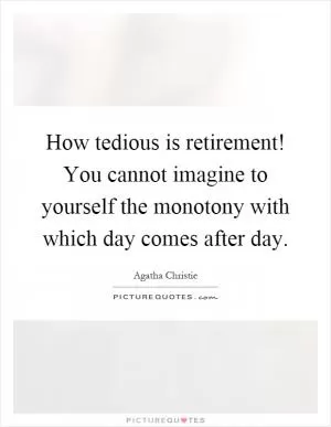 How tedious is retirement! You cannot imagine to yourself the monotony with which day comes after day Picture Quote #1