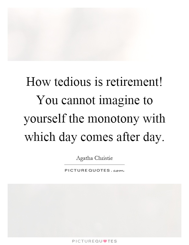 How tedious is retirement! You cannot imagine to yourself the monotony with which day comes after day Picture Quote #1