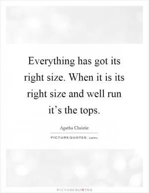 Everything has got its right size. When it is its right size and well run it’s the tops Picture Quote #1