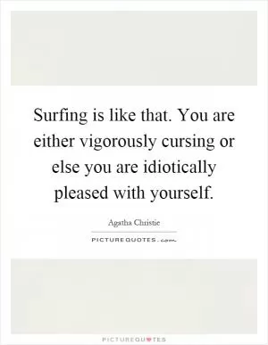 Surfing is like that. You are either vigorously cursing or else you are idiotically pleased with yourself Picture Quote #1