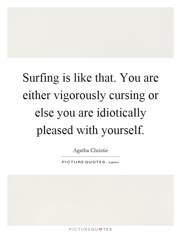 Surfing is like that. You are either vigorously cursing or else you are idiotically pleased with yourself Picture Quote #1