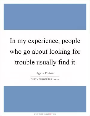 In my experience, people who go about looking for trouble usually find it Picture Quote #1