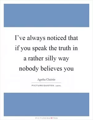 I’ve always noticed that if you speak the truth in a rather silly way nobody believes you Picture Quote #1