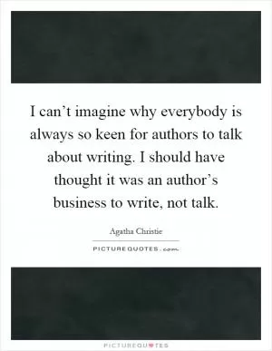 I can’t imagine why everybody is always so keen for authors to talk about writing. I should have thought it was an author’s business to write, not talk Picture Quote #1