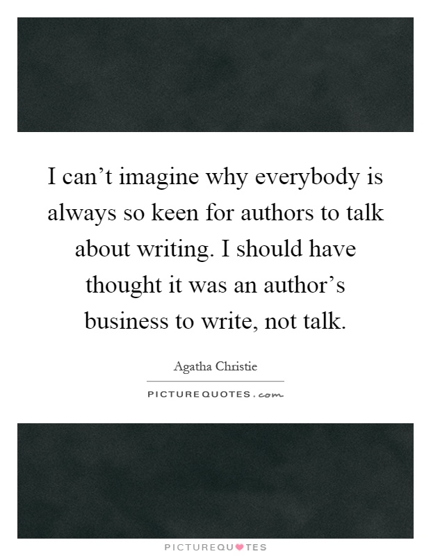 I can't imagine why everybody is always so keen for authors to talk about writing. I should have thought it was an author's business to write, not talk Picture Quote #1