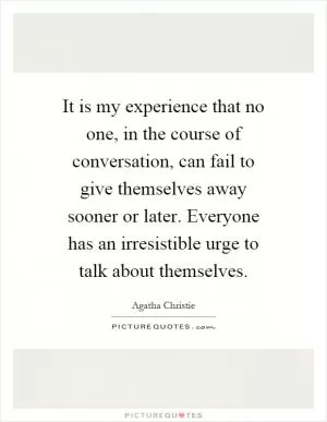 It is my experience that no one, in the course of conversation, can fail to give themselves away sooner or later. Everyone has an irresistible urge to talk about themselves Picture Quote #1