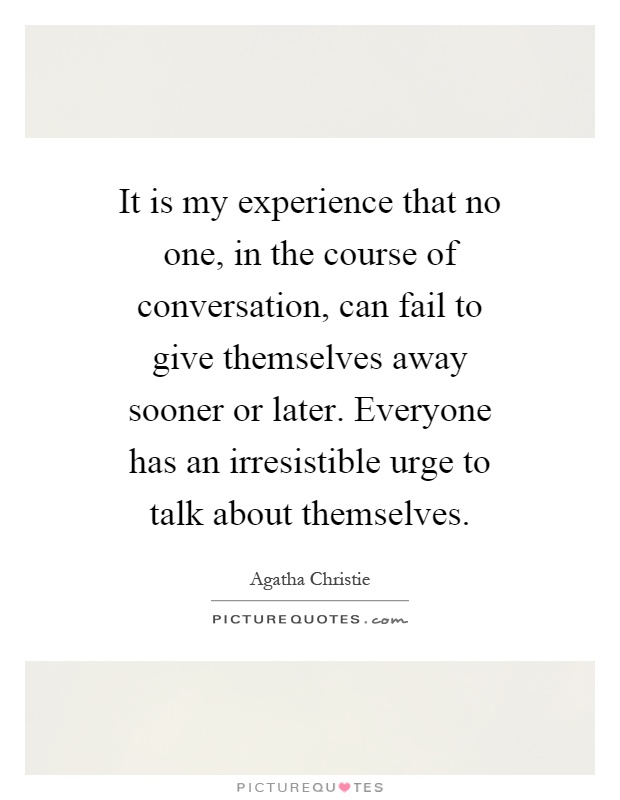 It is my experience that no one, in the course of conversation, can fail to give themselves away sooner or later. Everyone has an irresistible urge to talk about themselves Picture Quote #1