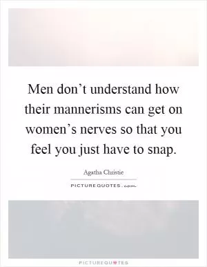 Men don’t understand how their mannerisms can get on women’s nerves so that you feel you just have to snap Picture Quote #1
