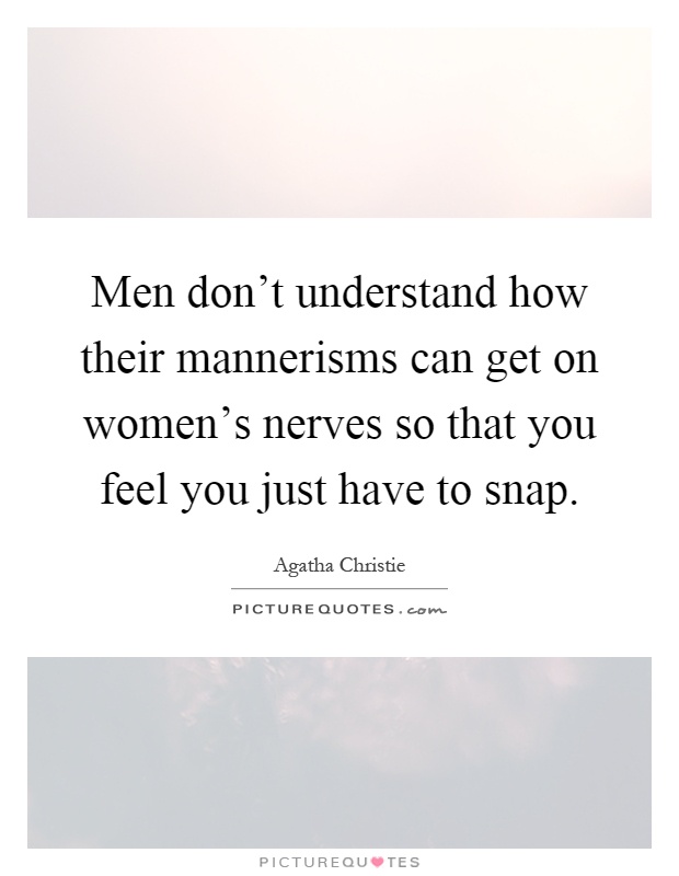 Men don't understand how their mannerisms can get on women's nerves so that you feel you just have to snap Picture Quote #1