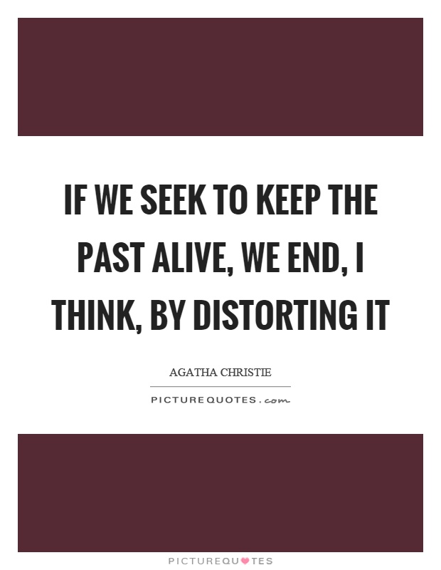 If we seek to keep the past alive, we end, I think, by distorting it Picture Quote #1