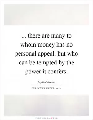 ... there are many to whom money has no personal appeal, but who can be tempted by the power it confers Picture Quote #1