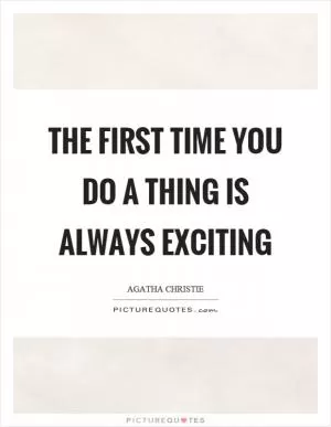 The first time you do a thing is always exciting Picture Quote #1